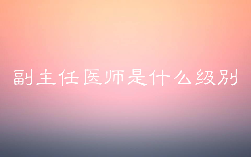 副主任醫師是什么級別報考條件有哪些?報考時間是什么時候?