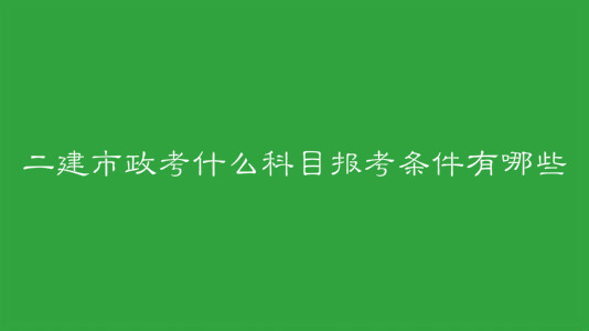 二建市政考什么科目報考條件有哪些?二建市政考試特點是什么?