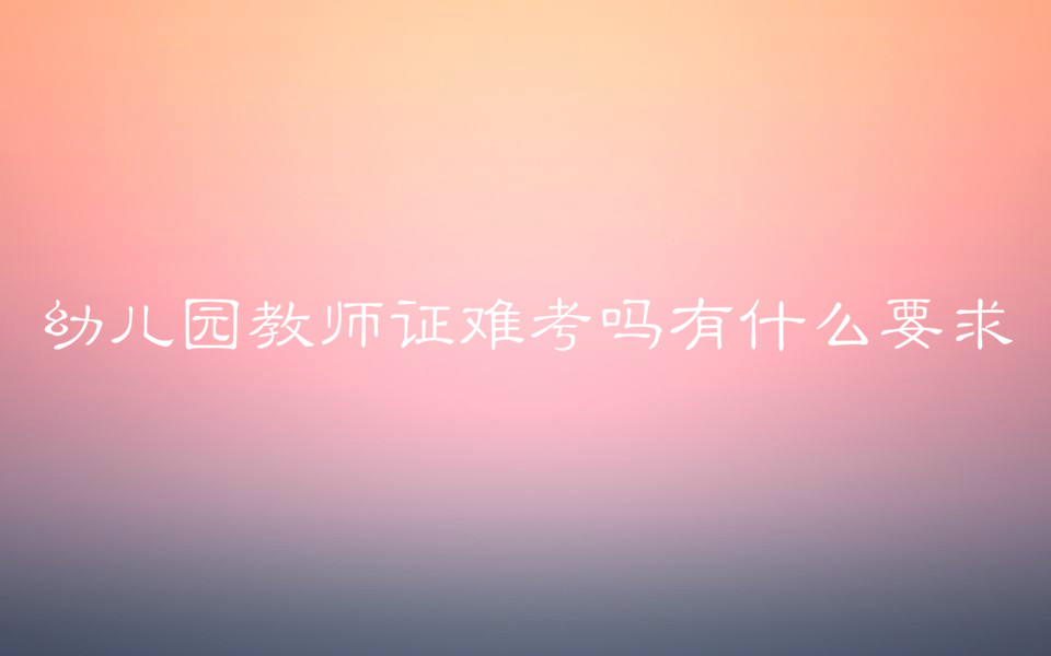 幼兒園教師證難考嗎有什么要求?幼師教師證的報考條件有哪些?