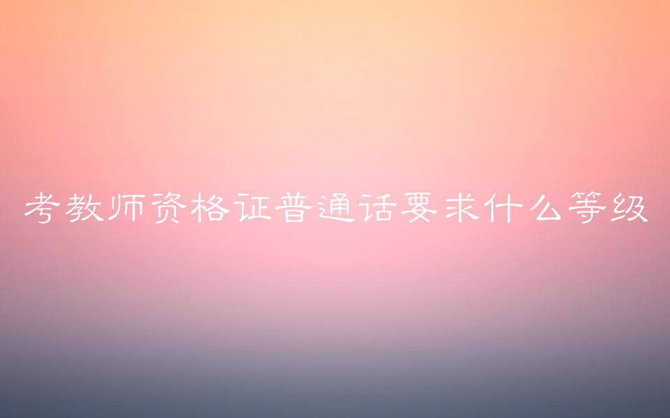 考教師資格證普通話(huà)要求什么等級(jí)?對(duì)學(xué)歷有要求嗎考試科目介紹
