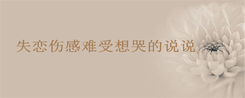 失戀傷感難受想哭的說說你發(fā)過沒?失戀了很痛苦的句子盤點