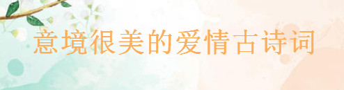 30句意境很美的愛情古詩詞精選,很甜很撩的古詩