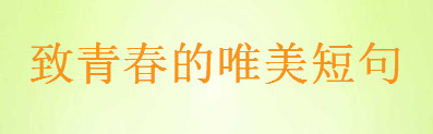 贊美青春朝氣的句子,致青春的唯美短句大盤點