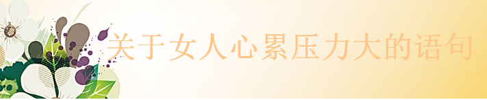 關(guān)于女人心累壓力大的語(yǔ)句大盤(pán)點(diǎn),適合女人發(fā)朋友圈的煩心句子
