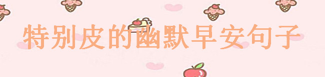 特別皮的幽默早安句子大盤點,適合朋友圈的早安搞笑句子