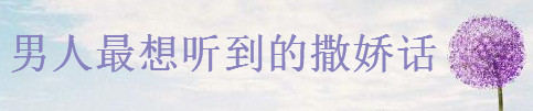盤點20句男人最想聽到的撒嬌話,如何調(diào)皮的表達我想你了