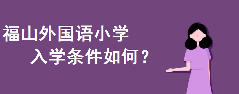 福山外國語小學招生簡章2020出爐!入學條件是怎樣的戶口要求幾年