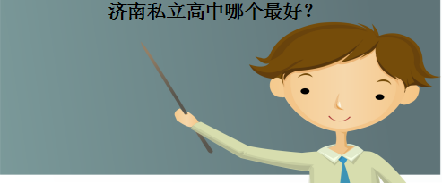 濟南私立高中哪個最好?盤點濟南最好的私立高中排名及收費標準
