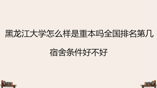 黑龍江大學怎么樣是重本嗎全國排名第幾?宿舍條件好不好?