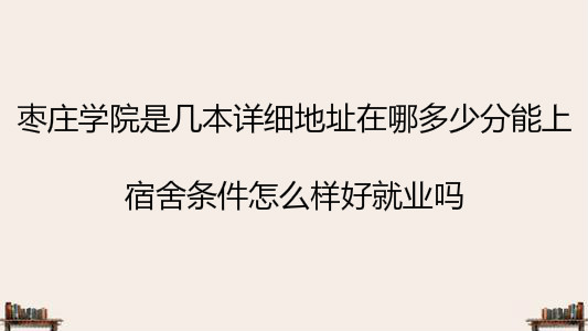 棗莊學院是幾本詳細地址在哪多少分能上?宿舍條件怎么樣好就業嗎