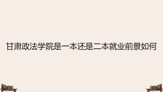 甘肅政法學院是一本還是二本就業前景如何?宿舍條件怎么樣?