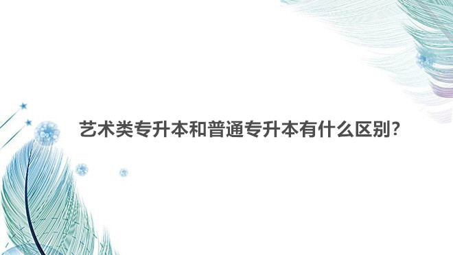 藝術(shù)類專升本和普通專升本有什么區(qū)別?藝術(shù)類專升本可以跨專業(yè)嗎