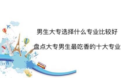男生大專選擇什么專業比較好?盤點大專男生最吃香的十大專業