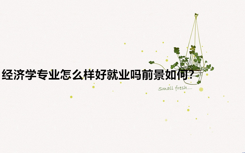 為什么說千萬不要學經濟學專業?經濟學專業怎樣好就業嗎前景如何