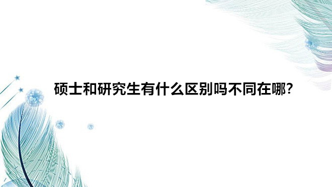 碩士和研究生有什么區(qū)別嗎不同在哪?碩士和研究生哪個(gè)學(xué)歷更高?