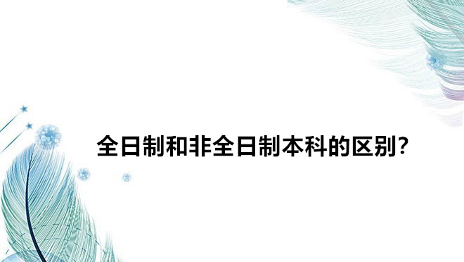 全日制和非全日制本科的區別?全日制和非全日制的含金量哪個高