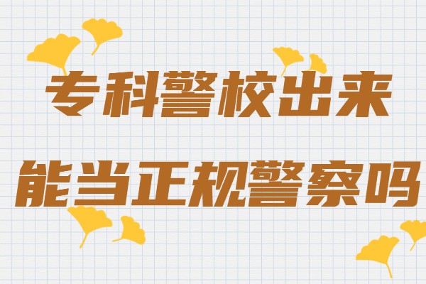 專科警校出來能當正規(guī)警察嗎,警校畢業(yè)怎么當警察流程