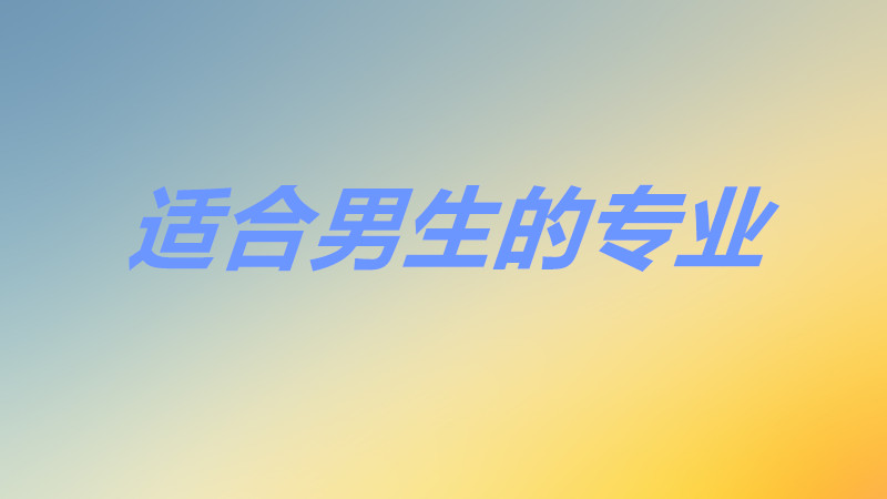 學(xué)技術(shù)有哪些適合男生熱門專業(yè)?揭秘男生就業(yè)最吃香的行業(yè)!