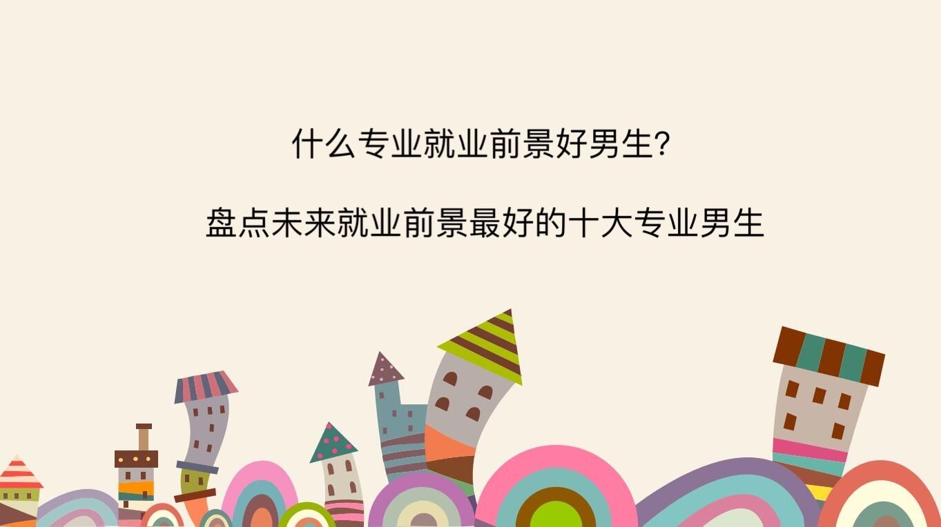 什么專業(yè)就業(yè)前景好男生?盤點(diǎn)未來就業(yè)前景最好的十大專業(yè)男生