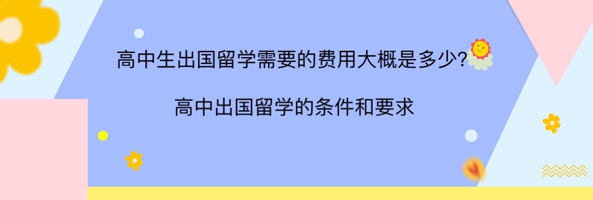 高中生出國留學(xué)需要的費用大概是多少?高中出國留學(xué)的條件和要求