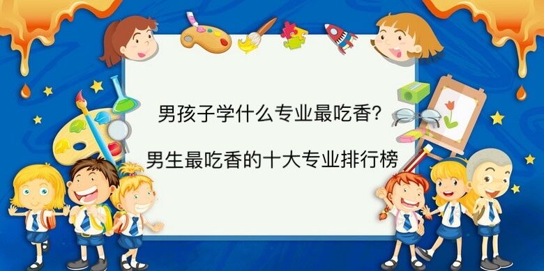 男孩子學什么專業最吃香?男生最吃香的十大專業排行榜