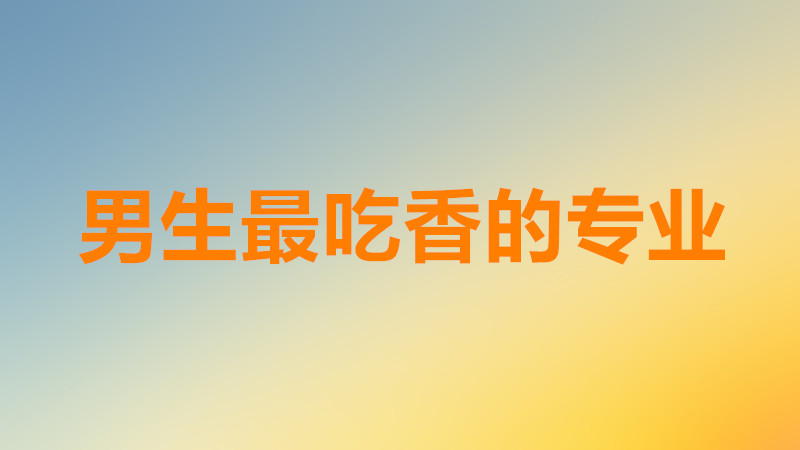 盤點男生最吃香的十大專業有哪些?男生最吃香的專業排行榜一覽