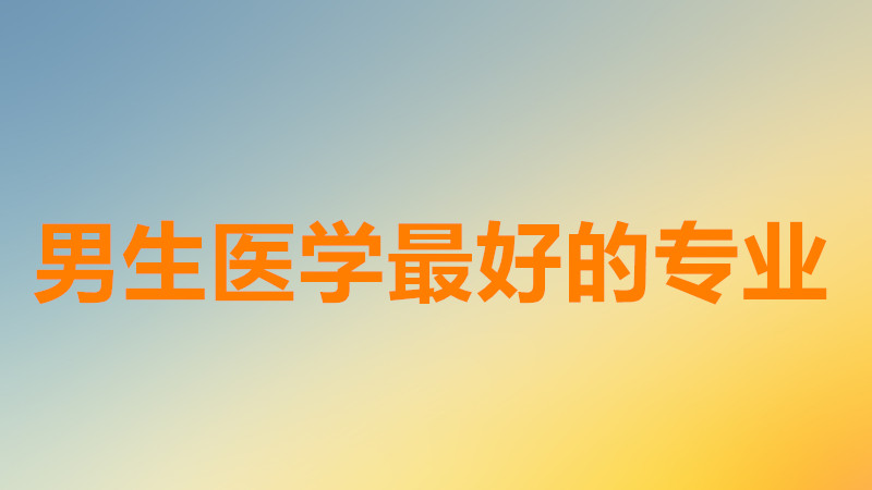男生醫學什么專業比較好就業?醫學什么專業賺錢最多最吃香?