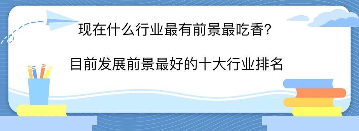 現(xiàn)在什么行業(yè)最有前景最吃香?目前發(fā)展前景最好的十大行業(yè)排名
