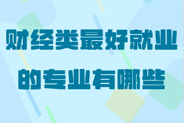 財經類大學就業容易嗎?盤點財經類最好就業的專業