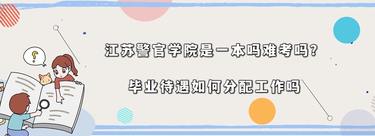 江蘇警官學(xué)院是一本嗎難考嗎?畢業(yè)待遇如何分配工作嗎