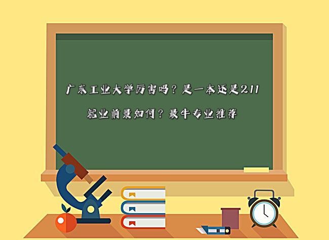 廣東工業大學厲害嗎?是一本還是211?就業前景如何?最牛專業推薦