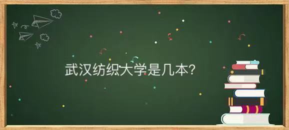 武漢紡織大學是幾本值得讀嗎?最牛專業是什么畢業生就業前景如何