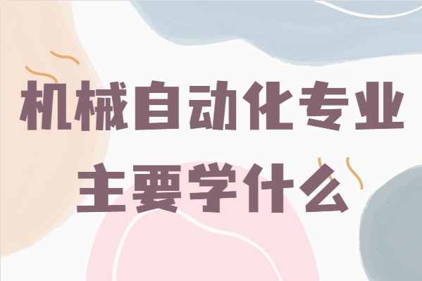 機械自動化專業主要學什么,畢業后能干什么就業前景分析