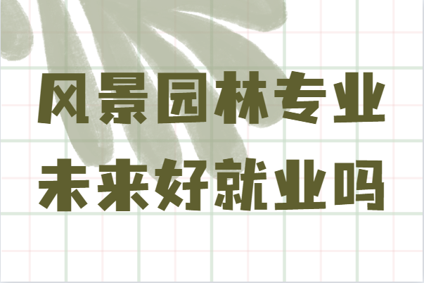 1641976378805511.png 風景園林專業學什么未來好就業嗎?就業前景及發展方向分析