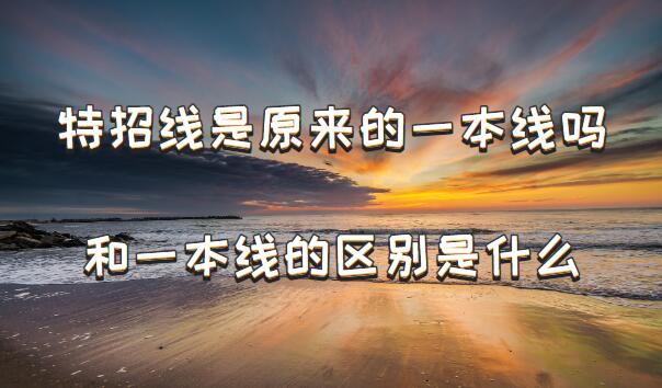 1648715772320974.jpg 特招線是原來的一本線嗎,特招線和一本線的區別是什么