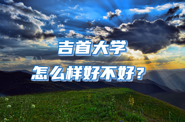 1648889460117545.png 吉首大學怎么樣好不好?(全國排名、優勢專業、院校口碑 )