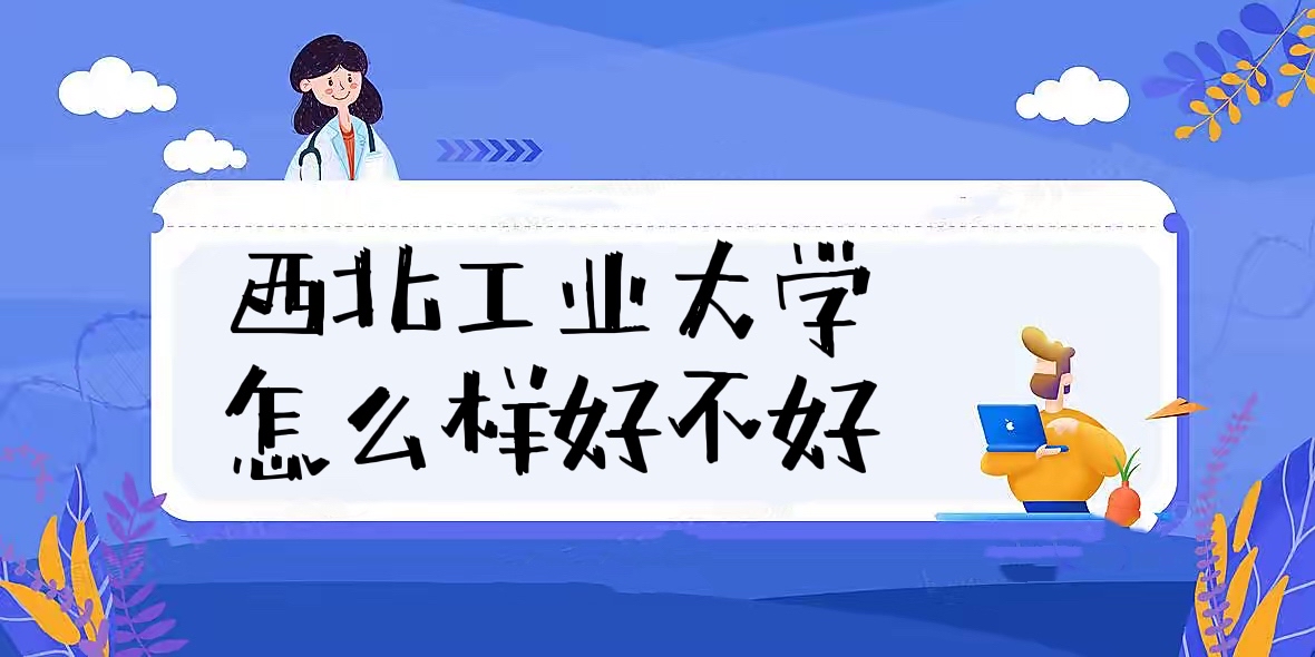 1658215872110359.jpg 西北工業大學怎么樣好不好(全國排名、就業前景、校友評價)