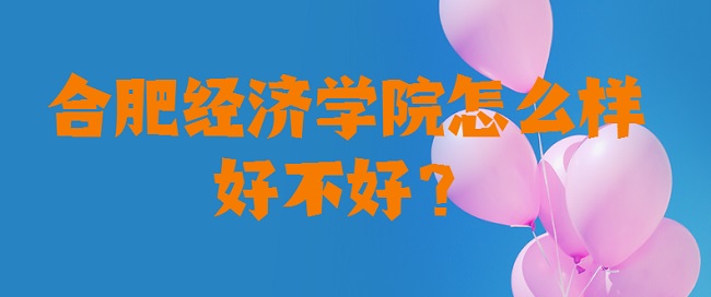 1658816304531012.jpg 合肥經(jīng)濟學(xué)院怎么樣好不好?(什么檔次、王牌專業(yè)、口碑評價)