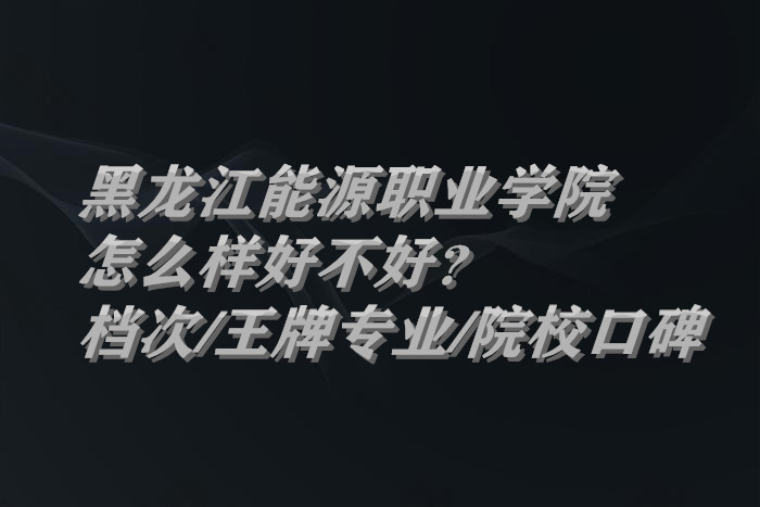 1661160478147599.jpg 黑龍江能源職業學院怎么樣好不好?什么檔次/王牌專業/院校口碑