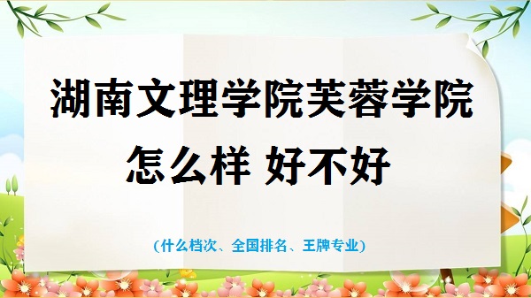 1664094701954312.jpg 湖南文理學院芙蓉學院怎么樣好不好(什么檔次 全國排名 王牌專業)