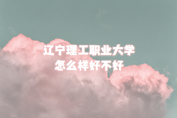 1664354515236757.png 遼寧理工職業(yè)大學(xué)怎么樣好不好?(什么檔次/專業(yè)設(shè)置/院校口碑)