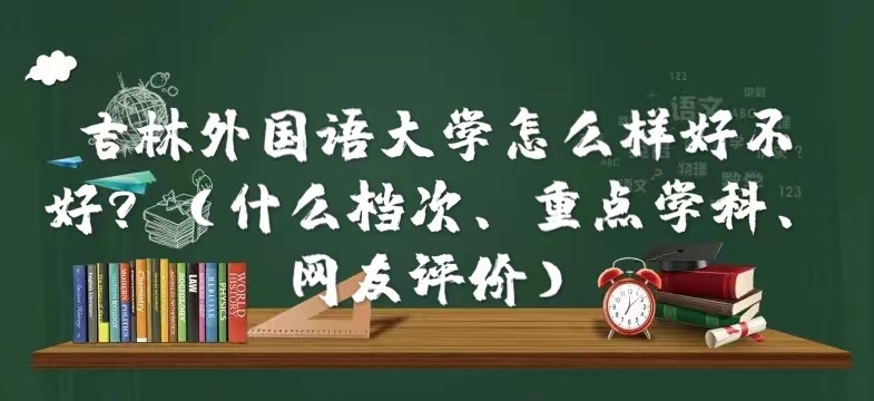 1665305074994680.jpg 吉林外國語大學怎么樣好不好?(什么檔次、重點學科、網友評價)