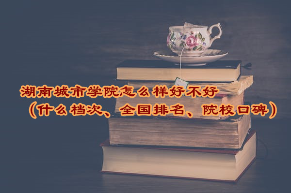 1665395445231750.jpg 湖南城市學院怎么樣好不好(什么檔次、全國排名、院校口碑)