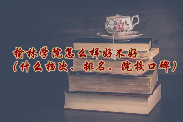 1665731899720794.jpg 榆林學(xué)院怎么樣好不好(什么檔次、排名、院校口碑)