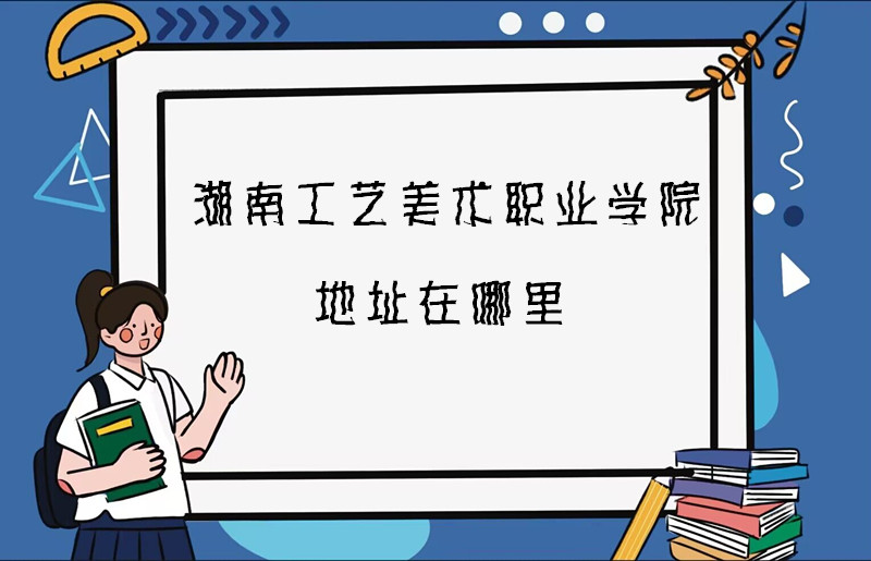 1668077321381732.jpg 湖南工藝美術職業學院地址在哪里,哪個城市,哪個區?